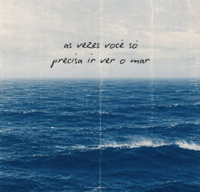 Às vezes você só precisa ir ver o mar.